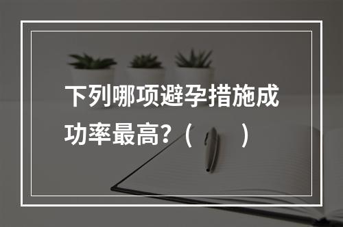 下列哪项避孕措施成功率最高？(　　)