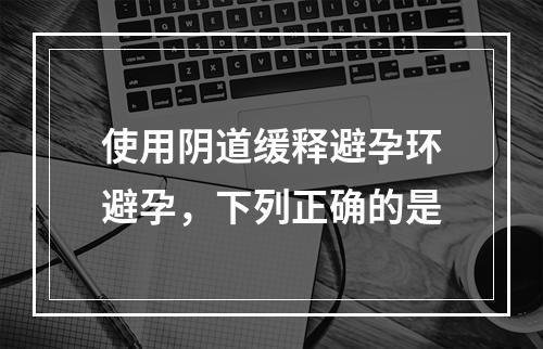 使用阴道缓释避孕环避孕，下列正确的是