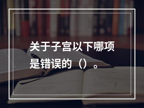 关于子宫以下哪项是错误的（）。