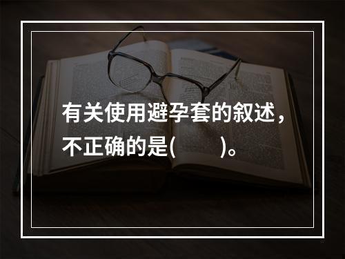 有关使用避孕套的叙述，不正确的是(　　)。