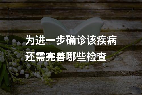 为进一步确诊该疾病还需完善哪些检查