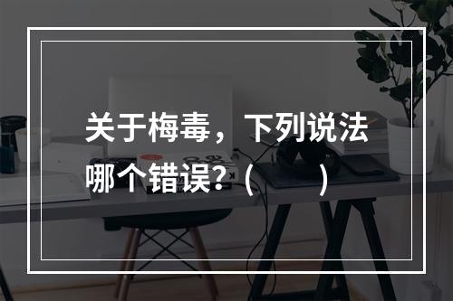 关于梅毒，下列说法哪个错误？(　　)