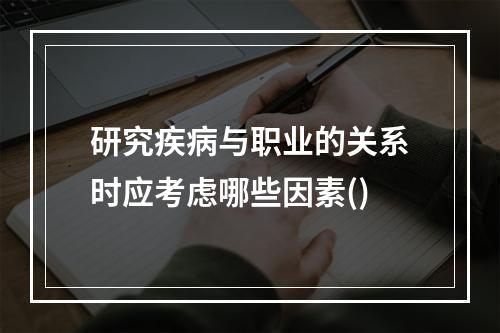 研究疾病与职业的关系时应考虑哪些因素()