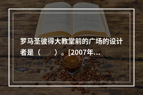 罗马圣彼得大教堂前的广场的设计者是（　　）。[2007年真