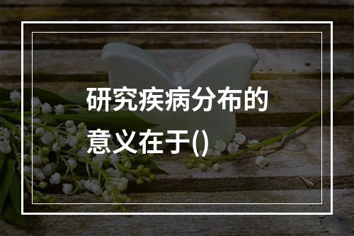 研究疾病分布的意义在于()