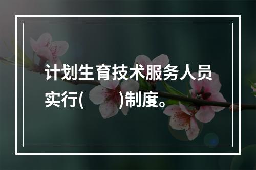 计划生育技术服务人员实行(　　)制度。