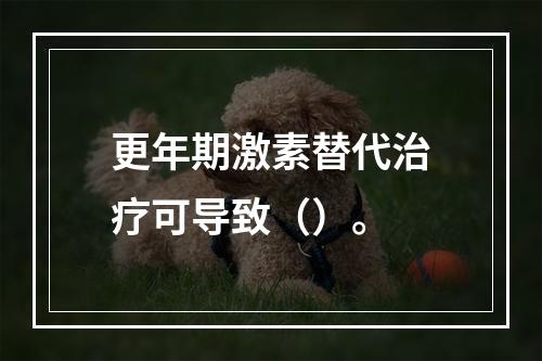 更年期激素替代治疗可导致（）。