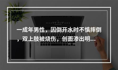 一成年男性，因倒开水时不慎摔倒，双上肢被烧伤，创面渗出明显，