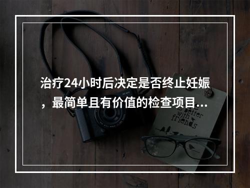 治疗24小时后决定是否终止妊娠，最简单且有价值的检查项目是