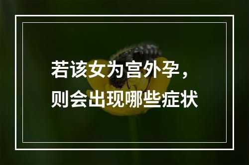 若该女为宫外孕，则会出现哪些症状