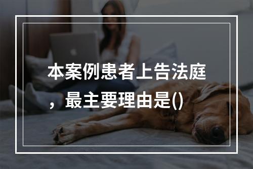 本案例患者上告法庭，最主要理由是()