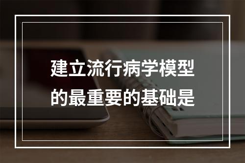 建立流行病学模型的最重要的基础是