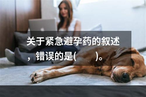 关于紧急避孕药的叙述，错误的是(　　)。