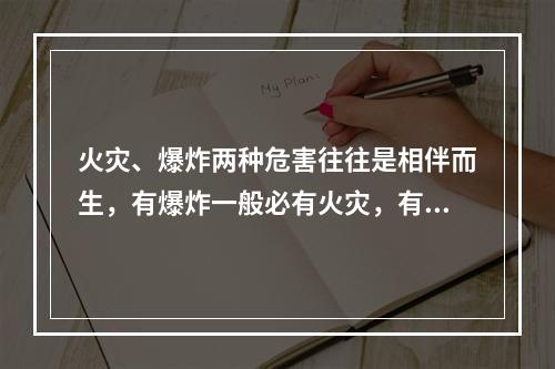 火灾、爆炸两种危害往往是相伴而生，有爆炸一般必有火灾，有火灾