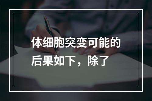 体细胞突变可能的后果如下，除了