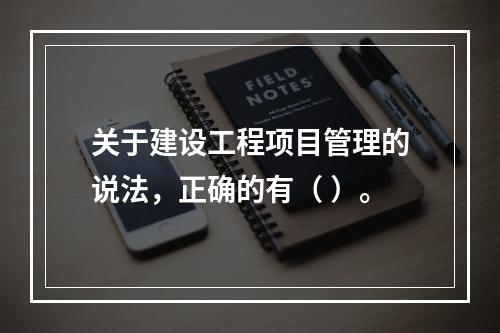 关于建设工程项目管理的说法，正确的有（ ）。