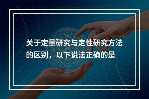 关于定量研究与定性研究方法的区别，以下说法正确的是