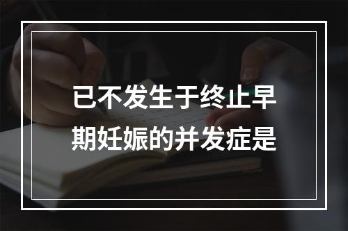 已不发生于终止早期妊娠的并发症是