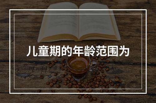 儿童期的年龄范围为