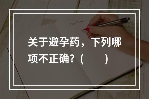 关于避孕药，下列哪项不正确？(　　)