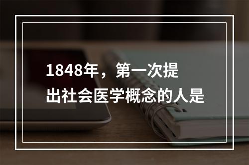 1848年，第一次提出社会医学概念的人是