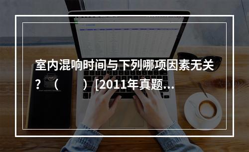 室内混响时间与下列哪项因素无关？（　　）[2011年真题]