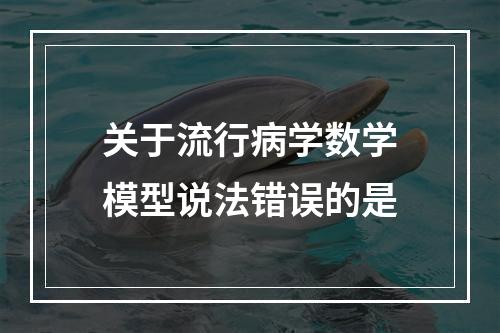 关于流行病学数学模型说法错误的是