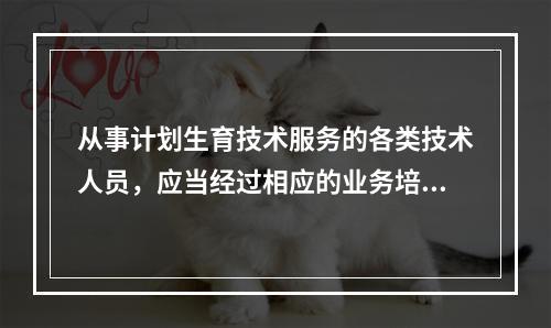 从事计划生育技术服务的各类技术人员，应当经过相应的业务培训，