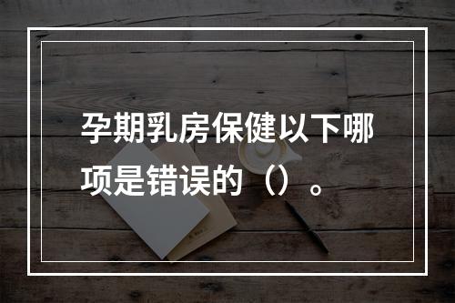 孕期乳房保健以下哪项是错误的（）。