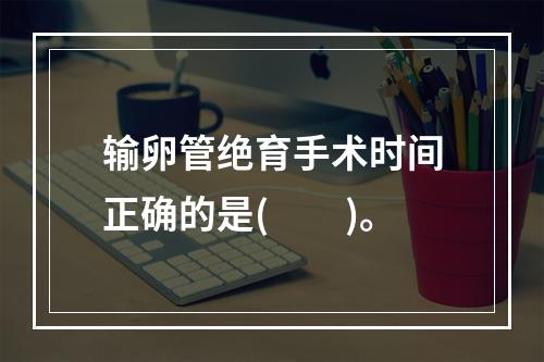 输卵管绝育手术时间正确的是(　　)。