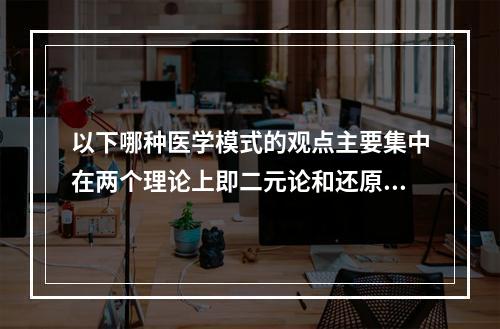 以下哪种医学模式的观点主要集中在两个理论上即二元论和还原论