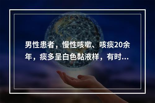 男性患者，慢性咳嗽、咳痰20余年，痰多呈白色黏液样，有时为黄