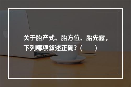 关于胎产式、胎方位、胎先露，下列哪项叙述正确？(　　)