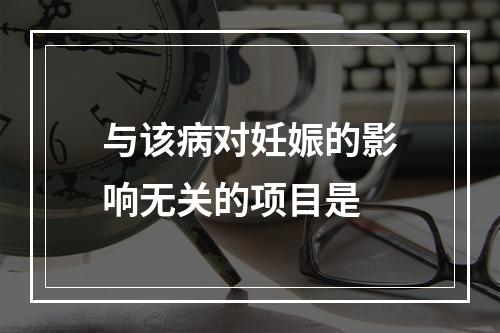 与该病对妊娠的影响无关的项目是