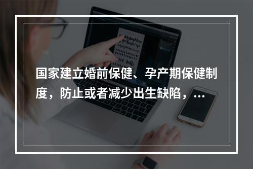 国家建立婚前保健、孕产期保健制度，防止或者减少出生缺陷，提高