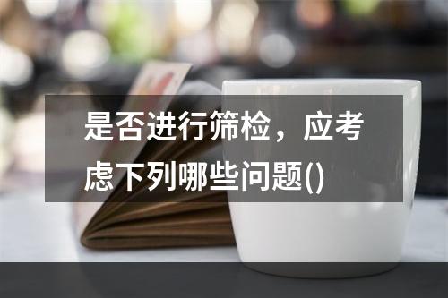 是否进行筛检，应考虑下列哪些问题()