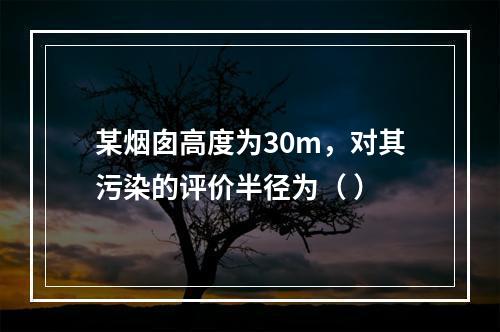 某烟囱高度为30m，对其污染的评价半径为（ ）