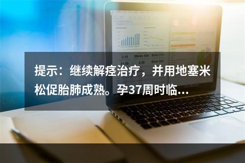 提示：继续解痉治疗，并用地塞米松促胎肺成熟。孕37周时临产。