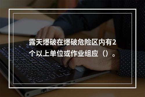 露天爆破在爆破危险区内有2个以上单位或作业组应（）。