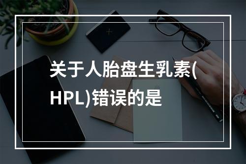 关于人胎盘生乳素(HPL)错误的是