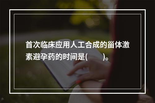 首次临床应用人工合成的甾体激素避孕药的时间是(　　)。