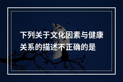 下列关于文化因素与健康关系的描述不正确的是