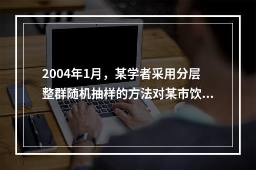 2004年1月，某学者采用分层整群随机抽样的方法对某市饮食服