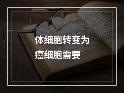 体细胞转变为癌细胞需要