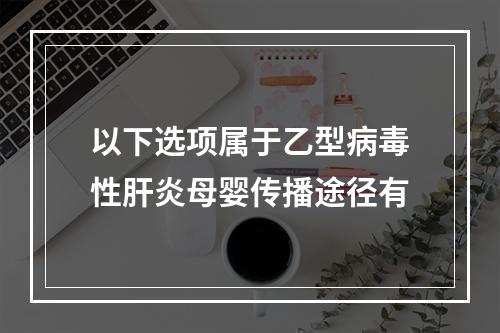 以下选项属于乙型病毒性肝炎母婴传播途径有