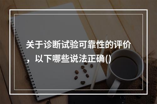 关于诊断试验可靠性的评价，以下哪些说法正确()