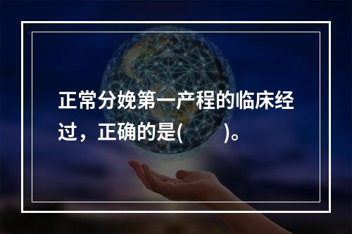 正常分娩第一产程的临床经过，正确的是(　　)。