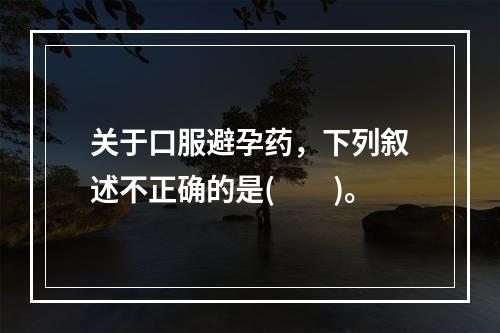 关于口服避孕药，下列叙述不正确的是(　　)。