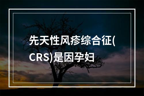 先天性风疹综合征(CRS)是因孕妇