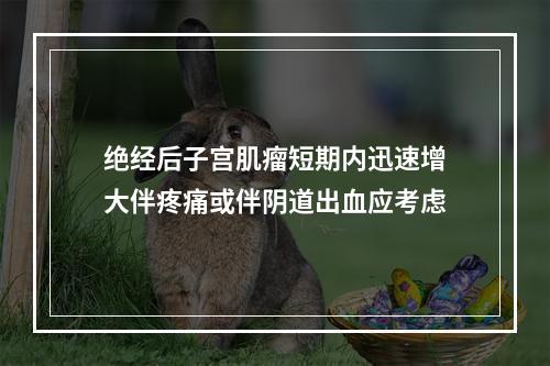 绝经后子宫肌瘤短期内迅速增大伴疼痛或伴阴道出血应考虑